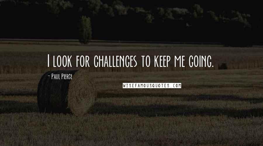 Paul Pierce Quotes: I look for challenges to keep me going.