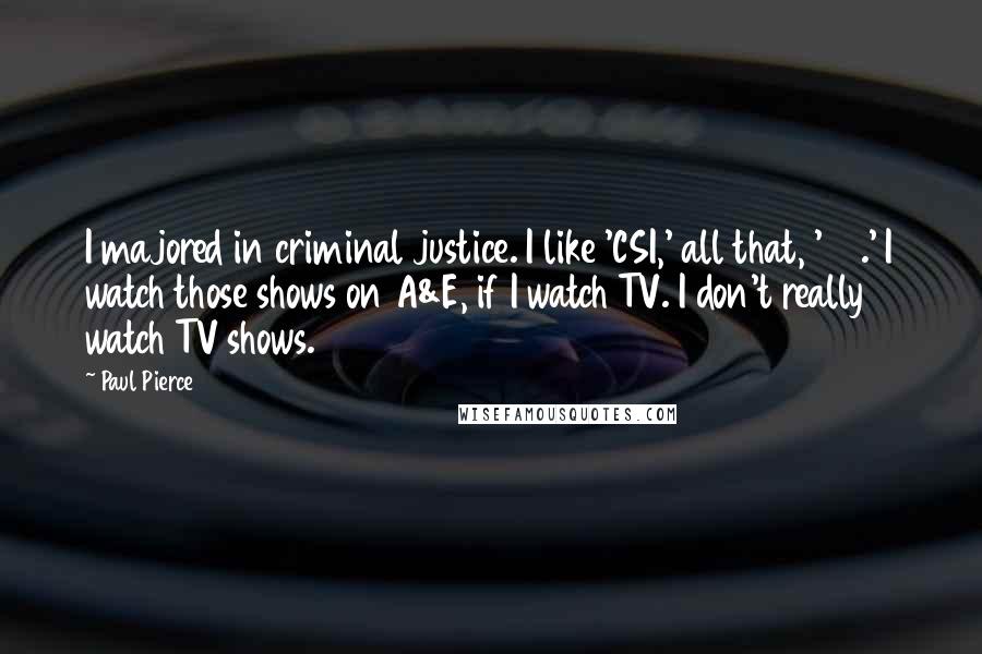 Paul Pierce Quotes: I majored in criminal justice. I like 'CSI,' all that, '24.' I watch those shows on A&E, if I watch TV. I don't really watch TV shows.