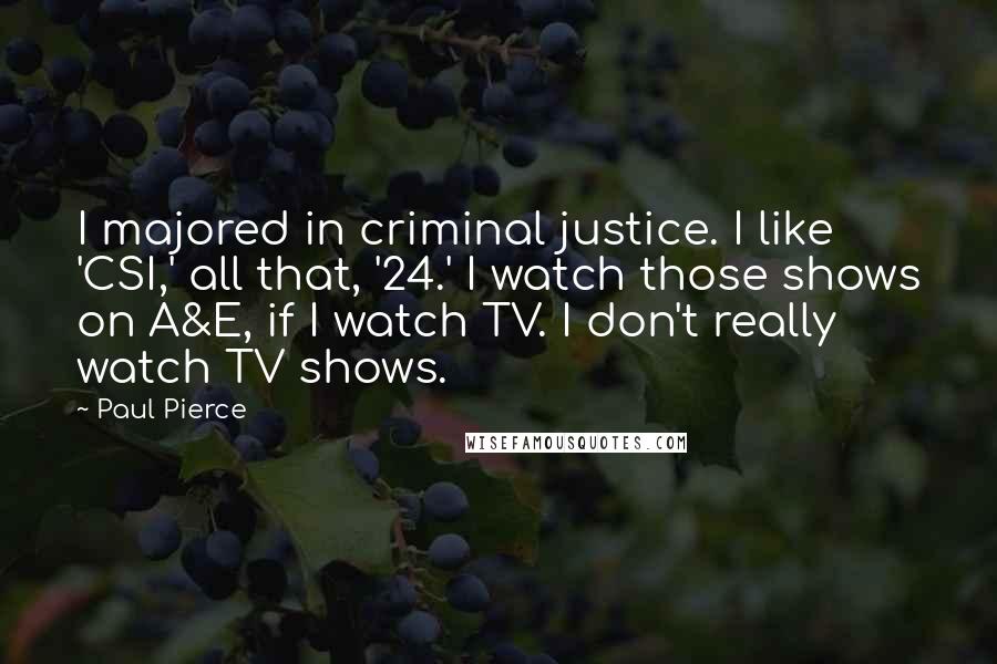 Paul Pierce Quotes: I majored in criminal justice. I like 'CSI,' all that, '24.' I watch those shows on A&E, if I watch TV. I don't really watch TV shows.