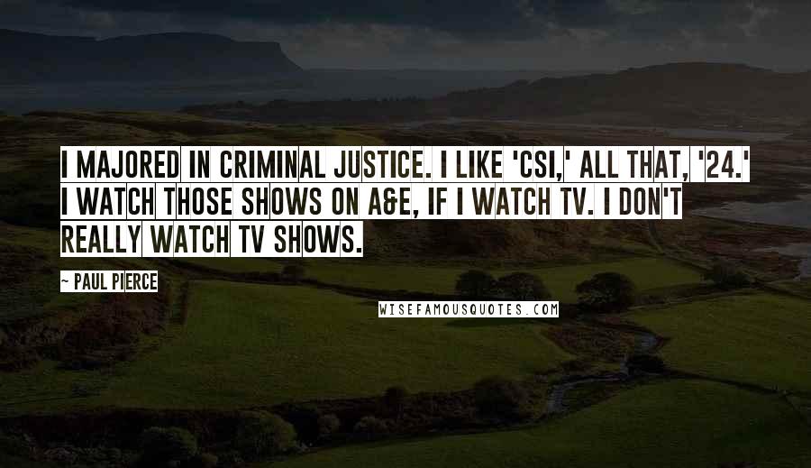 Paul Pierce Quotes: I majored in criminal justice. I like 'CSI,' all that, '24.' I watch those shows on A&E, if I watch TV. I don't really watch TV shows.