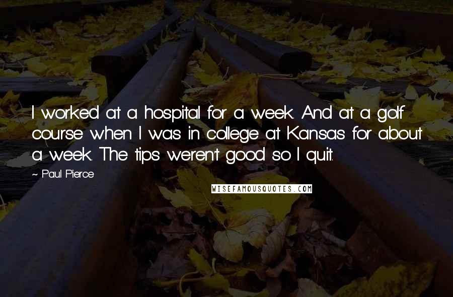 Paul Pierce Quotes: I worked at a hospital for a week. And at a golf course when I was in college at Kansas for about a week. The tips weren't good so I quit.