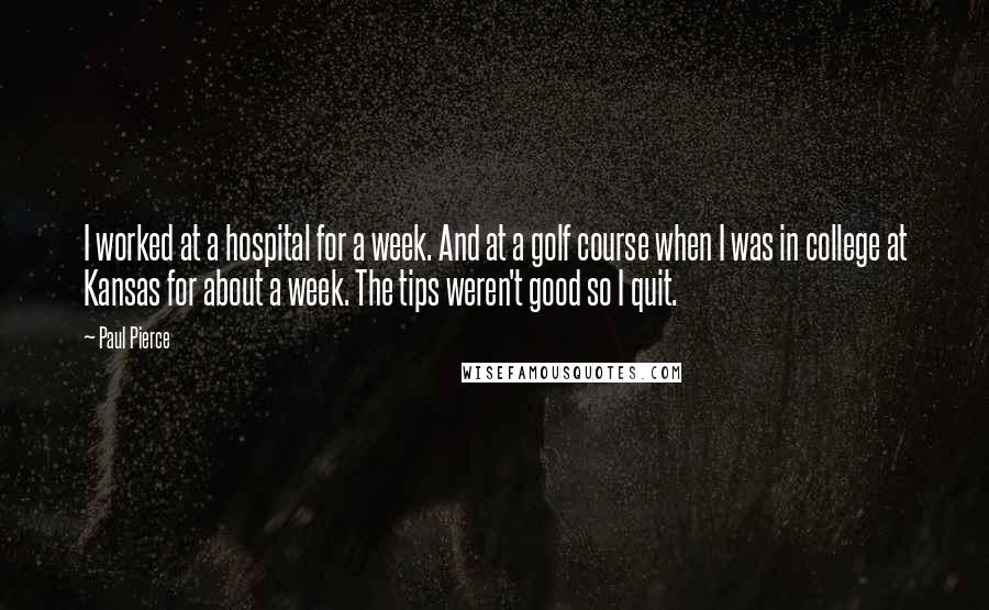 Paul Pierce Quotes: I worked at a hospital for a week. And at a golf course when I was in college at Kansas for about a week. The tips weren't good so I quit.