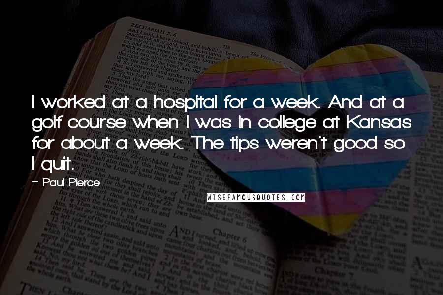 Paul Pierce Quotes: I worked at a hospital for a week. And at a golf course when I was in college at Kansas for about a week. The tips weren't good so I quit.