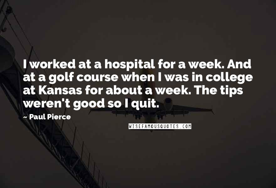 Paul Pierce Quotes: I worked at a hospital for a week. And at a golf course when I was in college at Kansas for about a week. The tips weren't good so I quit.