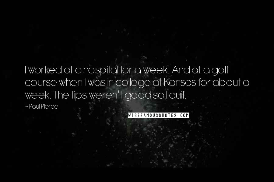 Paul Pierce Quotes: I worked at a hospital for a week. And at a golf course when I was in college at Kansas for about a week. The tips weren't good so I quit.