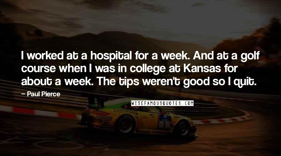 Paul Pierce Quotes: I worked at a hospital for a week. And at a golf course when I was in college at Kansas for about a week. The tips weren't good so I quit.