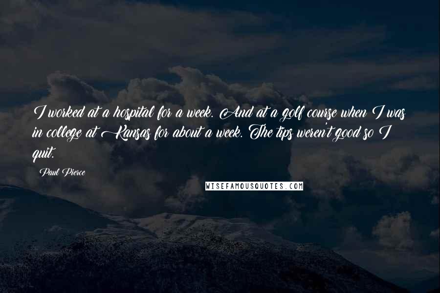 Paul Pierce Quotes: I worked at a hospital for a week. And at a golf course when I was in college at Kansas for about a week. The tips weren't good so I quit.