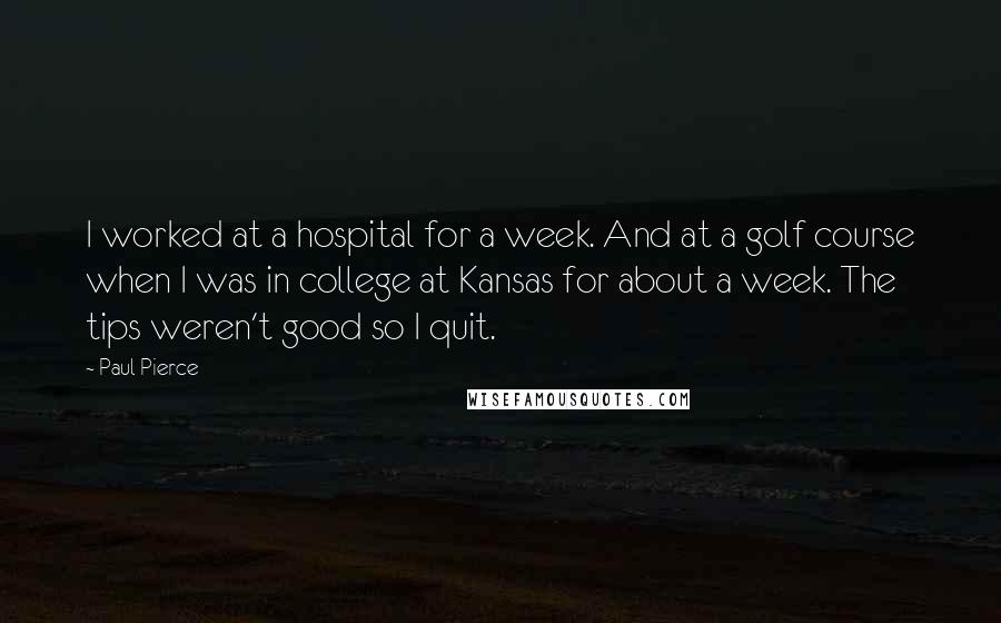 Paul Pierce Quotes: I worked at a hospital for a week. And at a golf course when I was in college at Kansas for about a week. The tips weren't good so I quit.