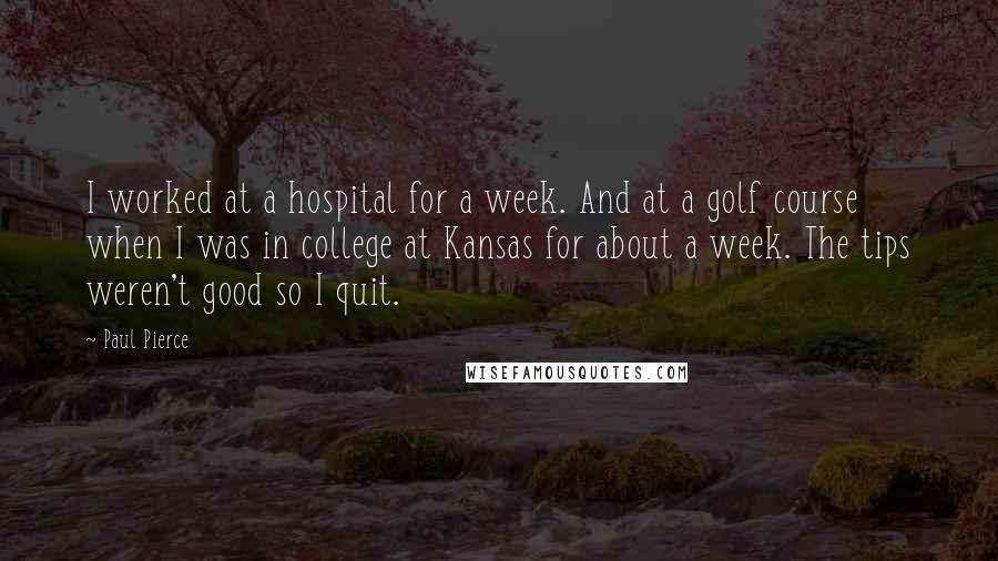 Paul Pierce Quotes: I worked at a hospital for a week. And at a golf course when I was in college at Kansas for about a week. The tips weren't good so I quit.