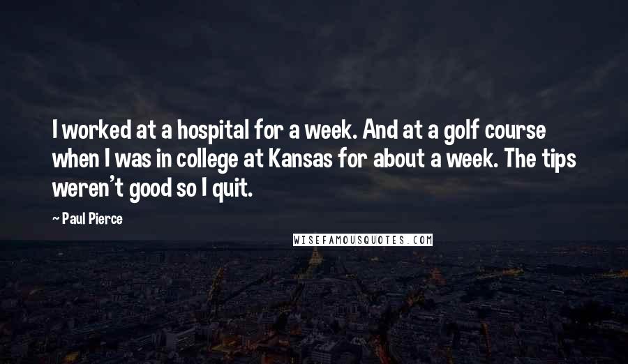 Paul Pierce Quotes: I worked at a hospital for a week. And at a golf course when I was in college at Kansas for about a week. The tips weren't good so I quit.