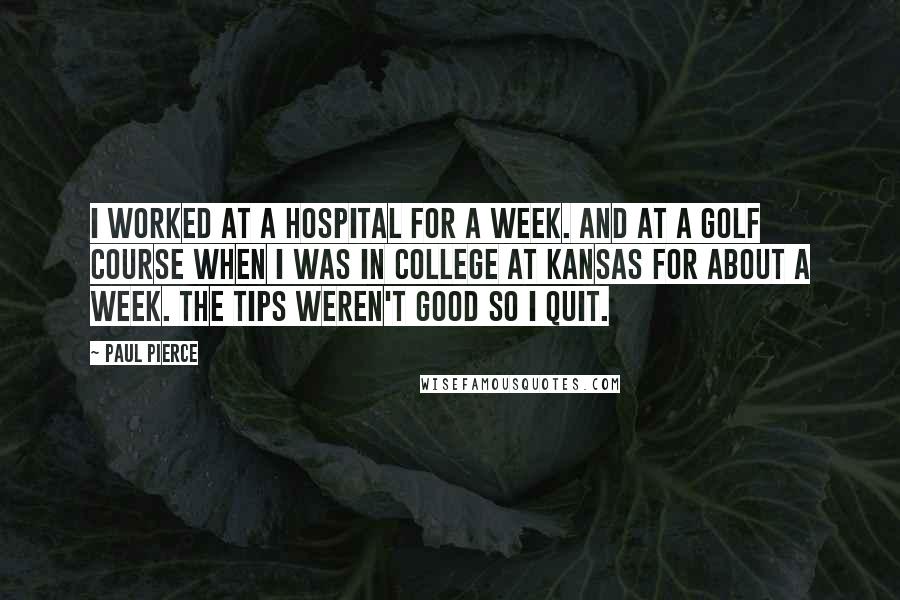 Paul Pierce Quotes: I worked at a hospital for a week. And at a golf course when I was in college at Kansas for about a week. The tips weren't good so I quit.