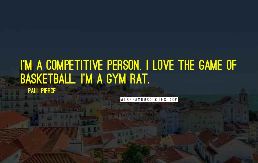 Paul Pierce Quotes: I'm a competitive person. I love the game of basketball. I'm a gym rat.