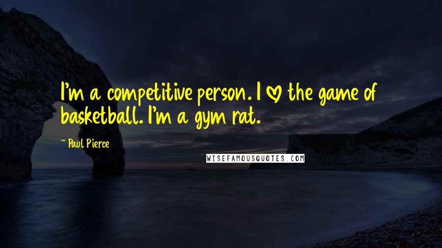 Paul Pierce Quotes: I'm a competitive person. I love the game of basketball. I'm a gym rat.