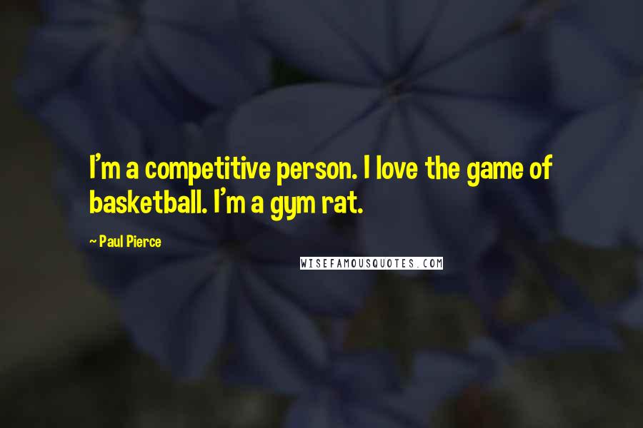 Paul Pierce Quotes: I'm a competitive person. I love the game of basketball. I'm a gym rat.