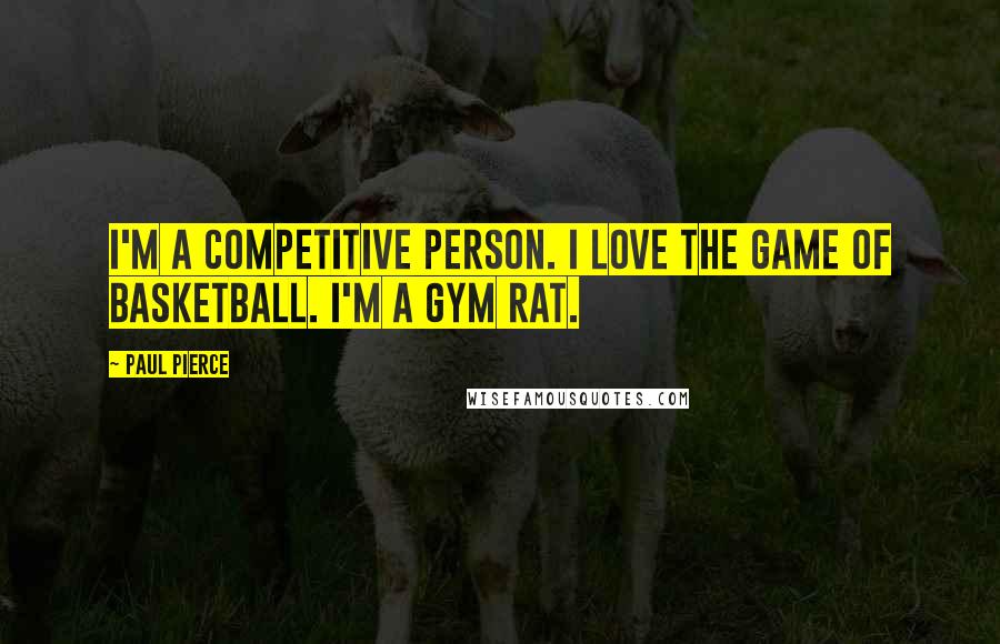 Paul Pierce Quotes: I'm a competitive person. I love the game of basketball. I'm a gym rat.