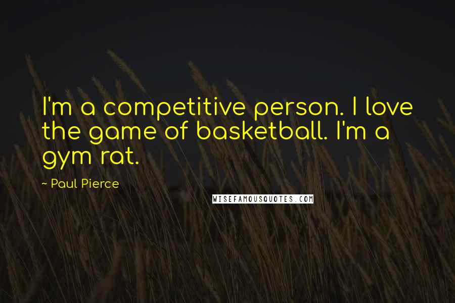 Paul Pierce Quotes: I'm a competitive person. I love the game of basketball. I'm a gym rat.