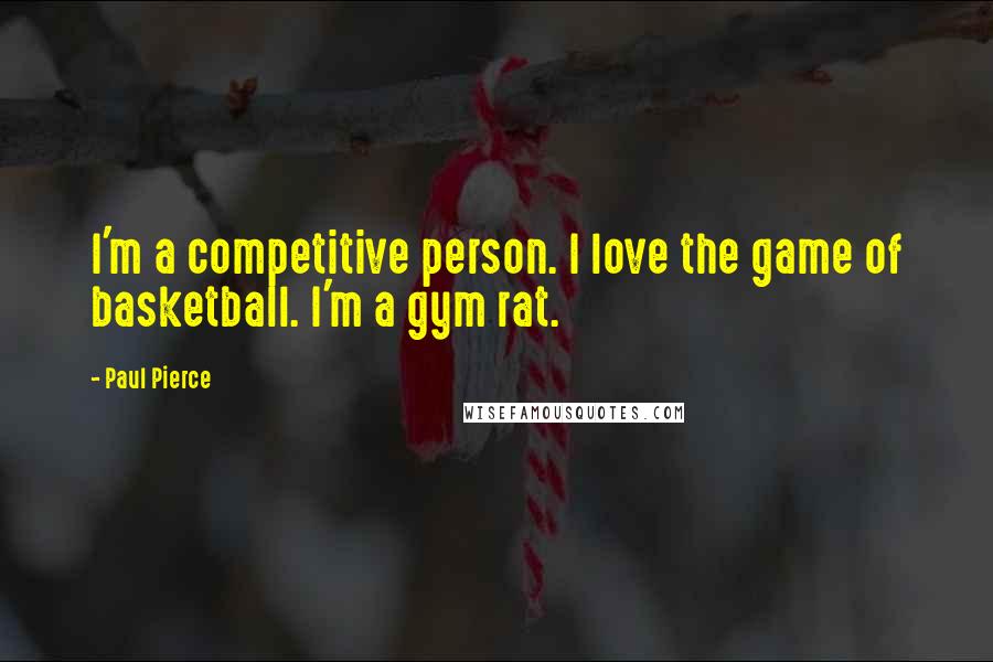 Paul Pierce Quotes: I'm a competitive person. I love the game of basketball. I'm a gym rat.