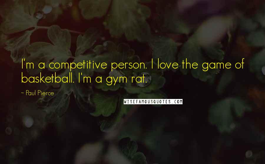 Paul Pierce Quotes: I'm a competitive person. I love the game of basketball. I'm a gym rat.