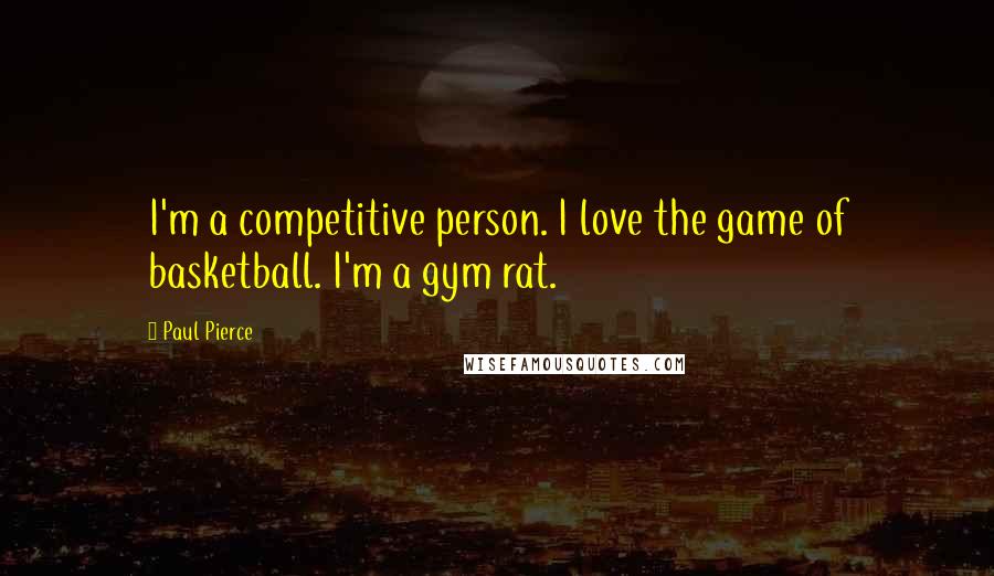 Paul Pierce Quotes: I'm a competitive person. I love the game of basketball. I'm a gym rat.