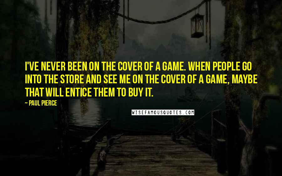 Paul Pierce Quotes: I've never been on the cover of a game. When people go into the store and see me on the cover of a game, maybe that will entice them to buy it.