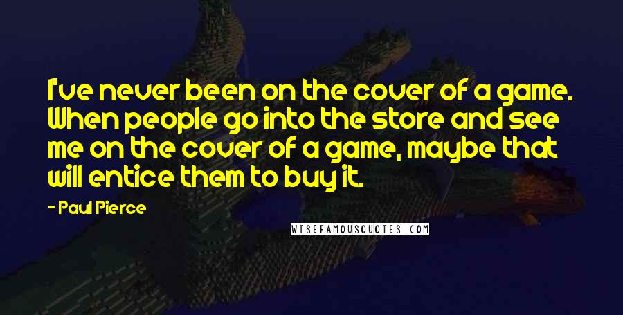 Paul Pierce Quotes: I've never been on the cover of a game. When people go into the store and see me on the cover of a game, maybe that will entice them to buy it.