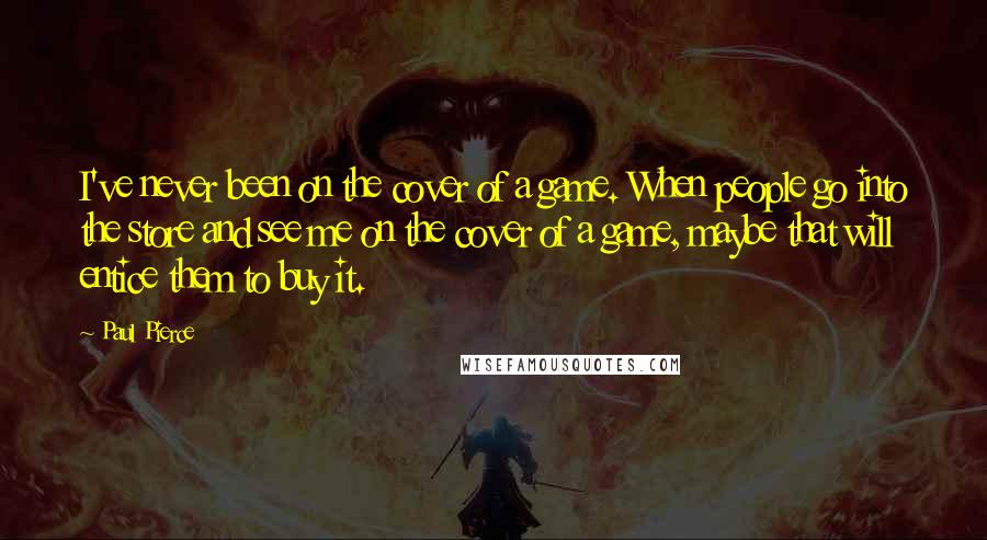 Paul Pierce Quotes: I've never been on the cover of a game. When people go into the store and see me on the cover of a game, maybe that will entice them to buy it.