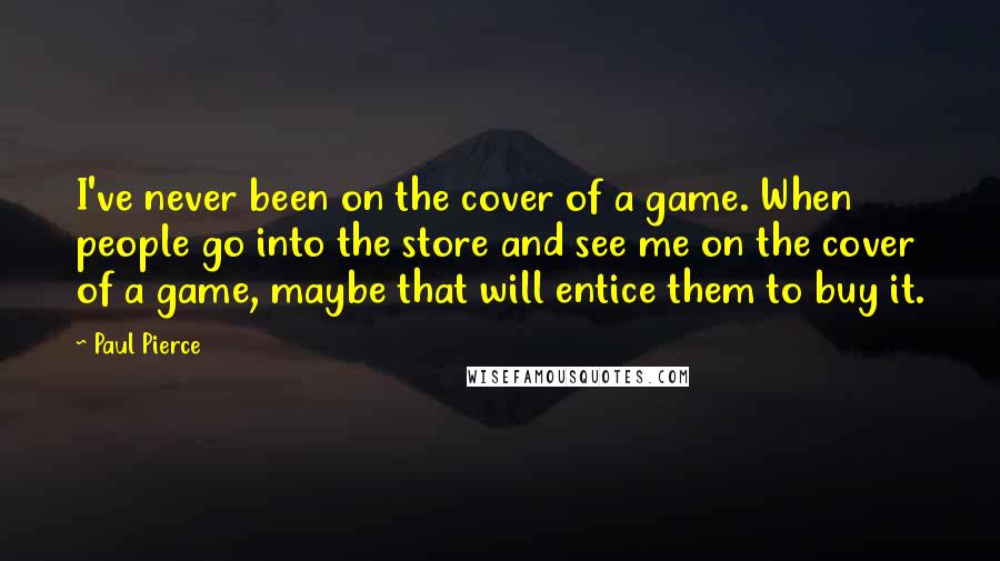 Paul Pierce Quotes: I've never been on the cover of a game. When people go into the store and see me on the cover of a game, maybe that will entice them to buy it.