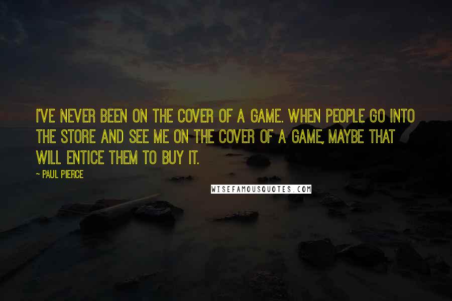 Paul Pierce Quotes: I've never been on the cover of a game. When people go into the store and see me on the cover of a game, maybe that will entice them to buy it.