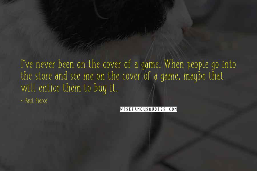 Paul Pierce Quotes: I've never been on the cover of a game. When people go into the store and see me on the cover of a game, maybe that will entice them to buy it.