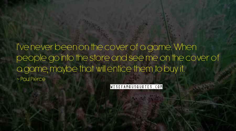 Paul Pierce Quotes: I've never been on the cover of a game. When people go into the store and see me on the cover of a game, maybe that will entice them to buy it.