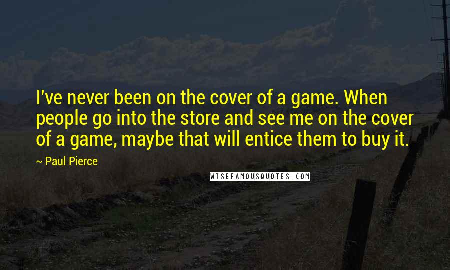 Paul Pierce Quotes: I've never been on the cover of a game. When people go into the store and see me on the cover of a game, maybe that will entice them to buy it.