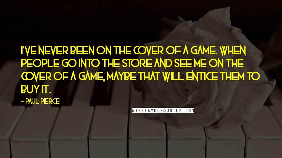 Paul Pierce Quotes: I've never been on the cover of a game. When people go into the store and see me on the cover of a game, maybe that will entice them to buy it.