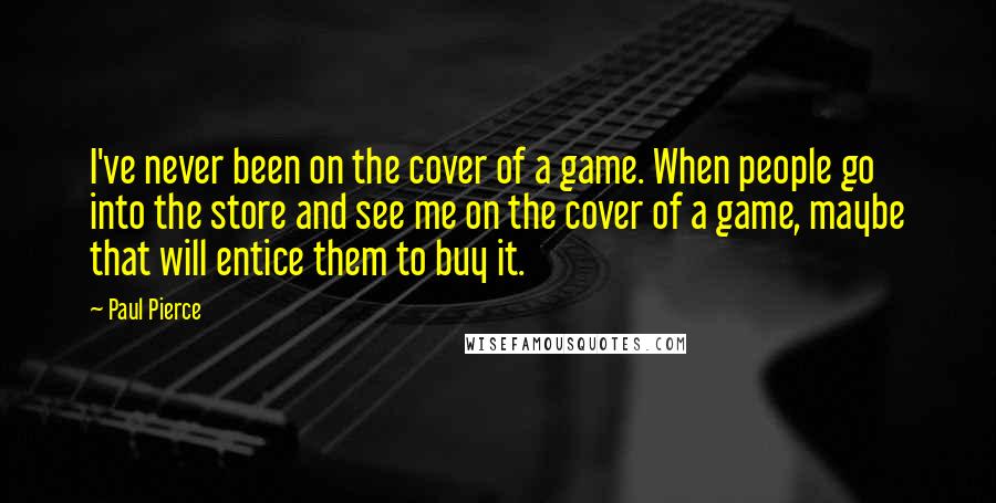 Paul Pierce Quotes: I've never been on the cover of a game. When people go into the store and see me on the cover of a game, maybe that will entice them to buy it.