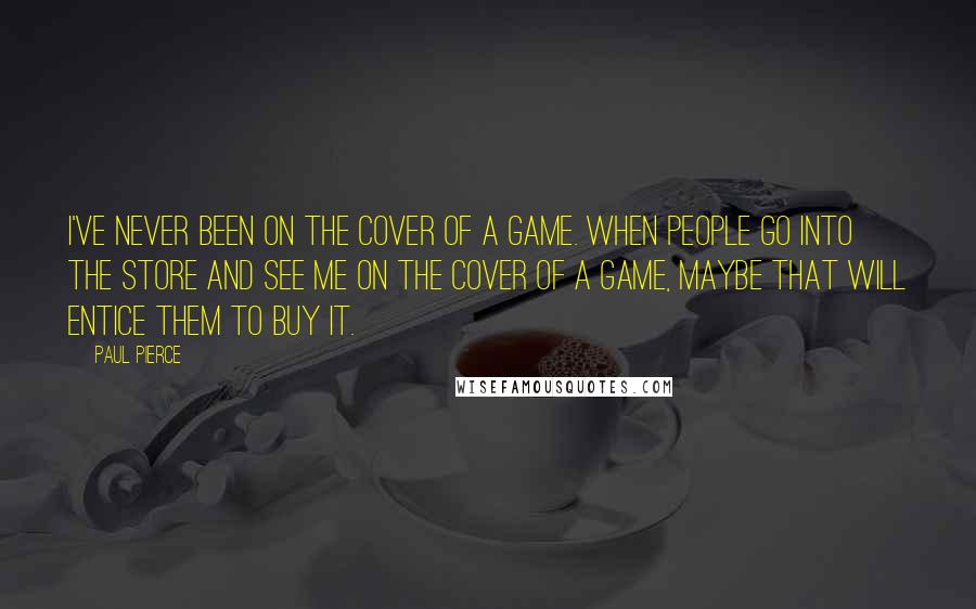 Paul Pierce Quotes: I've never been on the cover of a game. When people go into the store and see me on the cover of a game, maybe that will entice them to buy it.