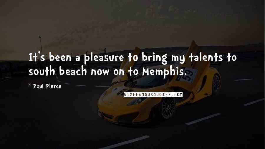 Paul Pierce Quotes: It's been a pleasure to bring my talents to south beach now on to Memphis.