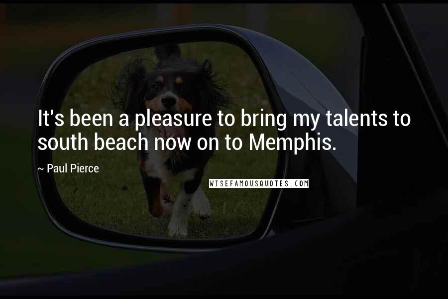 Paul Pierce Quotes: It's been a pleasure to bring my talents to south beach now on to Memphis.