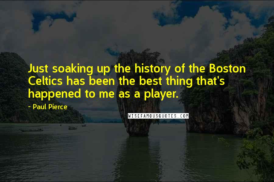 Paul Pierce Quotes: Just soaking up the history of the Boston Celtics has been the best thing that's happened to me as a player.