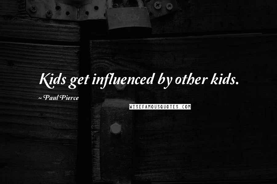 Paul Pierce Quotes: Kids get influenced by other kids.