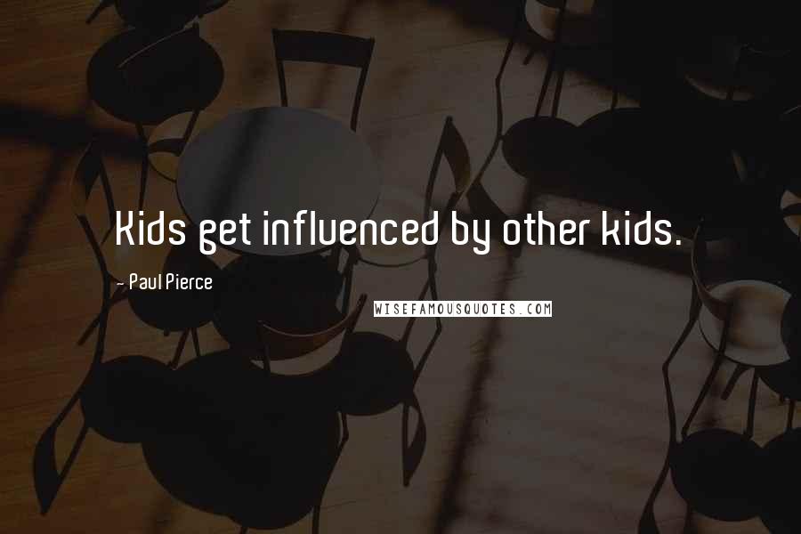 Paul Pierce Quotes: Kids get influenced by other kids.