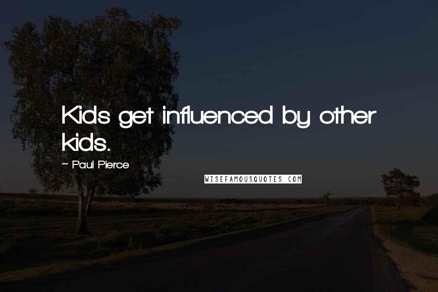 Paul Pierce Quotes: Kids get influenced by other kids.