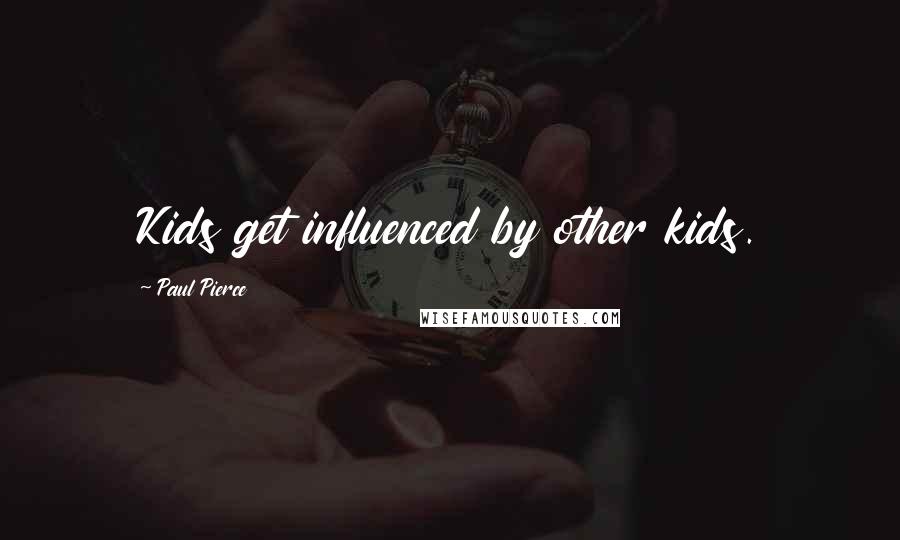 Paul Pierce Quotes: Kids get influenced by other kids.