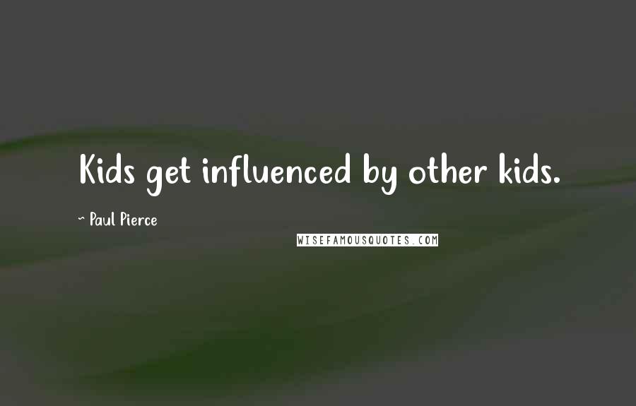 Paul Pierce Quotes: Kids get influenced by other kids.