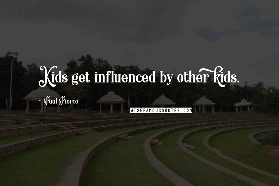 Paul Pierce Quotes: Kids get influenced by other kids.