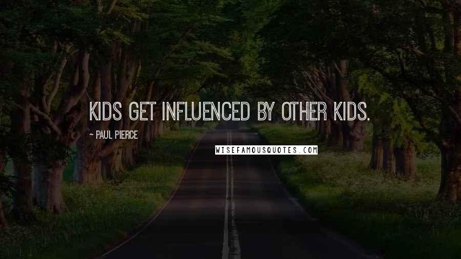 Paul Pierce Quotes: Kids get influenced by other kids.