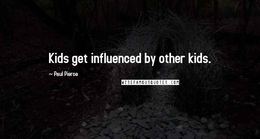 Paul Pierce Quotes: Kids get influenced by other kids.