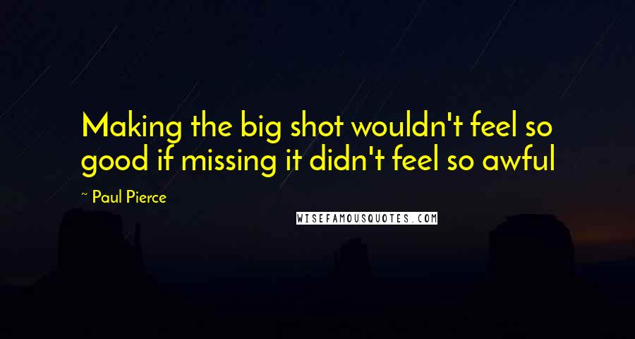 Paul Pierce Quotes: Making the big shot wouldn't feel so good if missing it didn't feel so awful