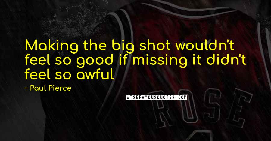 Paul Pierce Quotes: Making the big shot wouldn't feel so good if missing it didn't feel so awful