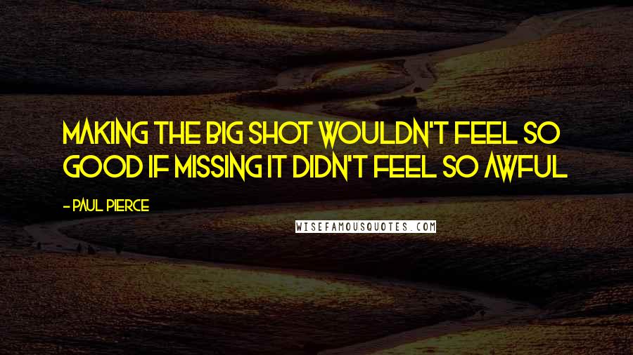 Paul Pierce Quotes: Making the big shot wouldn't feel so good if missing it didn't feel so awful