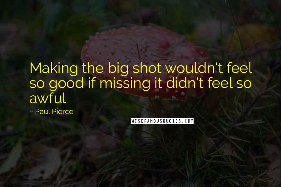 Paul Pierce Quotes: Making the big shot wouldn't feel so good if missing it didn't feel so awful