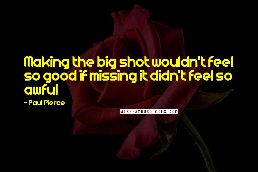 Paul Pierce Quotes: Making the big shot wouldn't feel so good if missing it didn't feel so awful